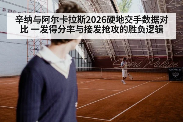 辛纳与阿尔卡拉斯2026硬地交手数据对比 一发得分率与接发抢攻的胜负逻辑