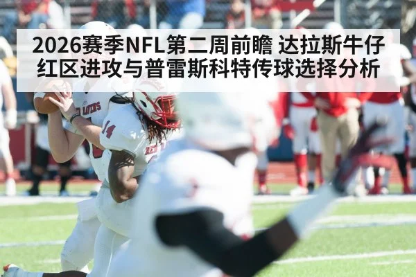 2026赛季NFL第二周前瞻 达拉斯牛仔红区进攻与普雷斯科特传球选择分析